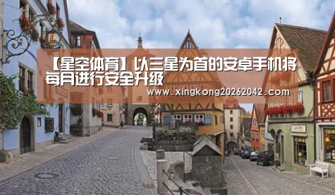 【星空体育】以三星为首的安卓手机将每月进行安全升级(图3) 星空赛事