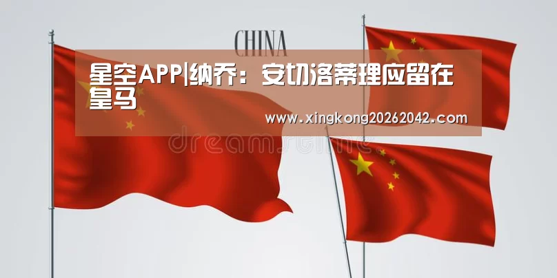 星空APP|纳乔:安切洛蒂理应留在皇马(图1) 星空官方